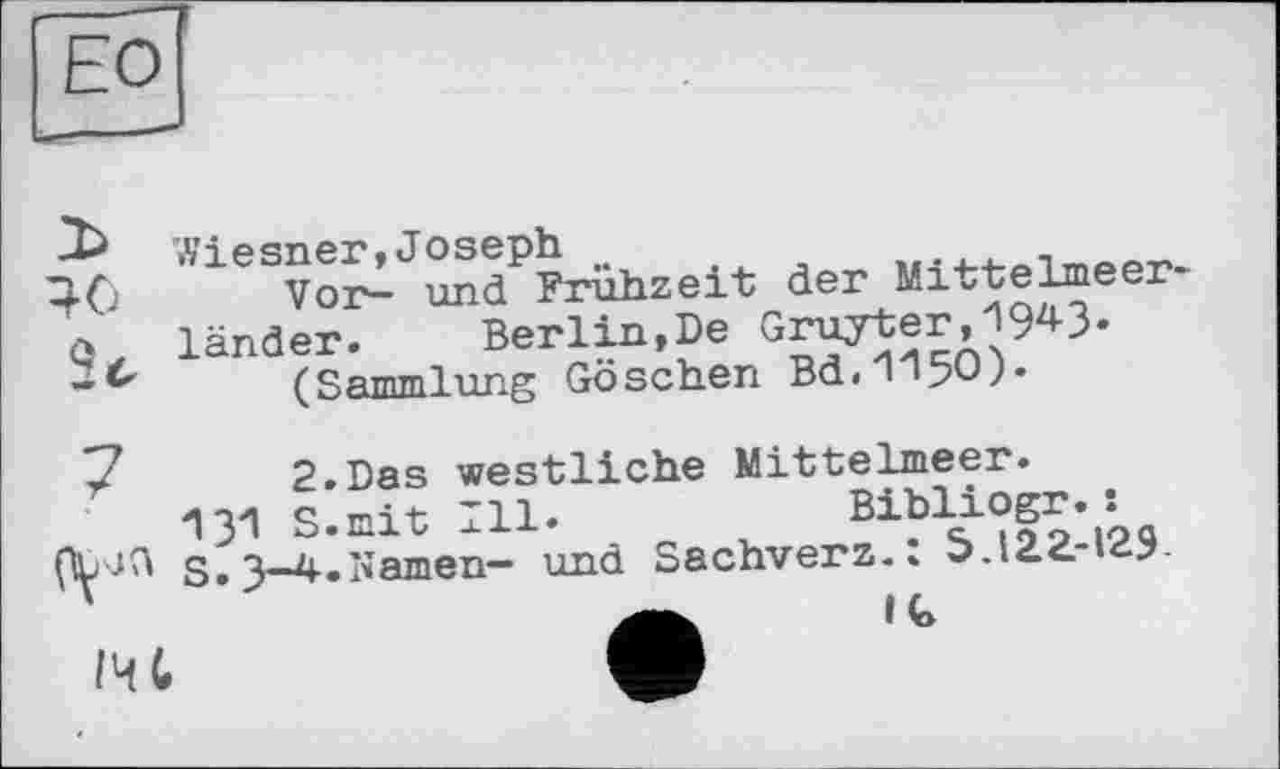 ﻿ЕО
эо
3<-
7
(\j!1
^To^Äühseit der Mlttelneer-lender. Berlin,De Gruyter,1943.
(Sammlung Goschen Bd.^TpU;.
2.Das westliche Mittelmeer.
13у! S.mit Hl«	Bi?1s îf 2-129
S, 3—4.Namen— und Sachverz.» O.12.Z. сУ-
A 14»
HC